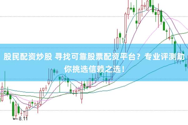 股民配资炒股 寻找可靠股票配资平台？专业评测助你挑选信赖之选！