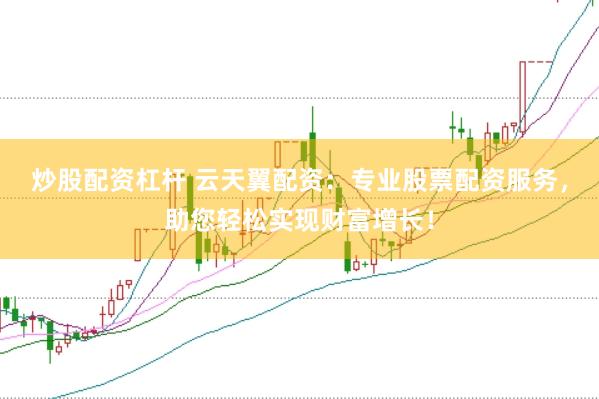 炒股配资杠杆 云天翼配资：专业股票配资服务，助您轻松实现财富增长！