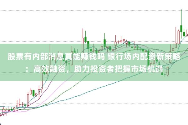 股票有内部消息真能赚钱吗 银行场内配资新策略：高效融资，助力投资者把握市场机遇