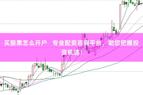 买股票怎么开户   专业配资咨询平台，助您把握投资机遇！