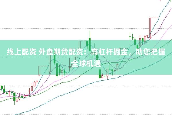 线上配资 外盘期货配资：高杠杆掘金，助您把握全球机遇