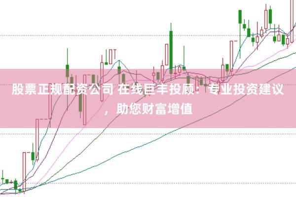 股票正规配资公司 在线巨丰投顾：专业投资建议，助您财富增值