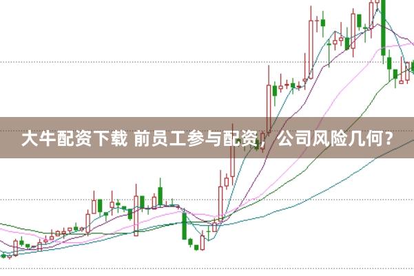 大牛配资下载 前员工参与配资，公司风险几何？