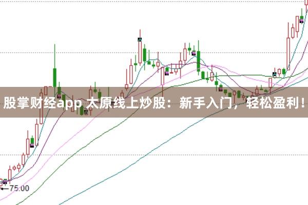 股掌财经app 太原线上炒股：新手入门，轻松盈利！