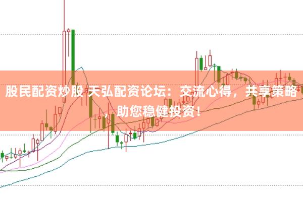 股民配资炒股 天弘配资论坛：交流心得，共享策略，助您稳健投资！