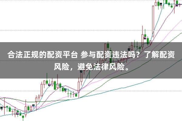 合法正规的配资平台 参与配资违法吗？了解配资风险，避免法律风险。