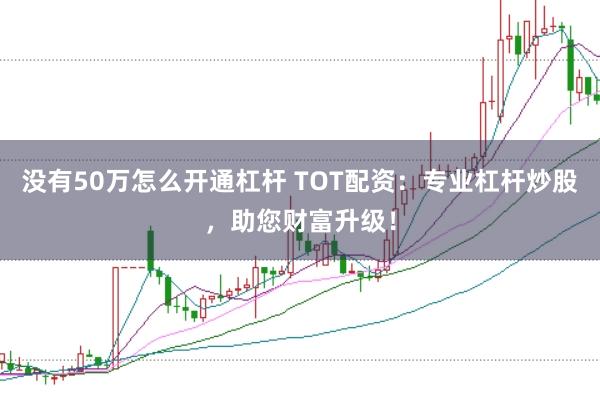 没有50万怎么开通杠杆 TOT配资：专业杠杆炒股，助您财富升级！