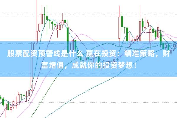 股票配资预警线是什么 赢在投资：精准策略，财富增值，成就你的投资梦想！