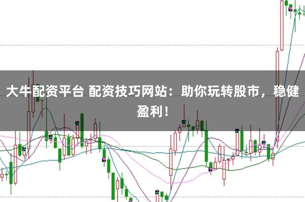 大牛配资平台 配资技巧网站：助你玩转股市，稳健盈利！