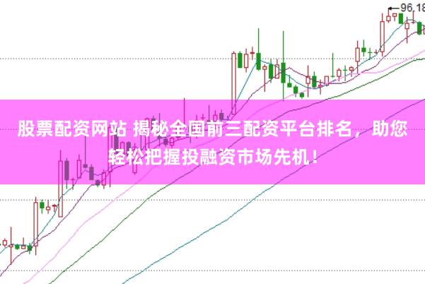 股票配资网站 揭秘全国前三配资平台排名，助您轻松把握投融资市场先机！