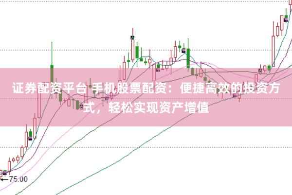 证券配资平台 手机股票配资：便捷高效的投资方式，轻松实现资产增值