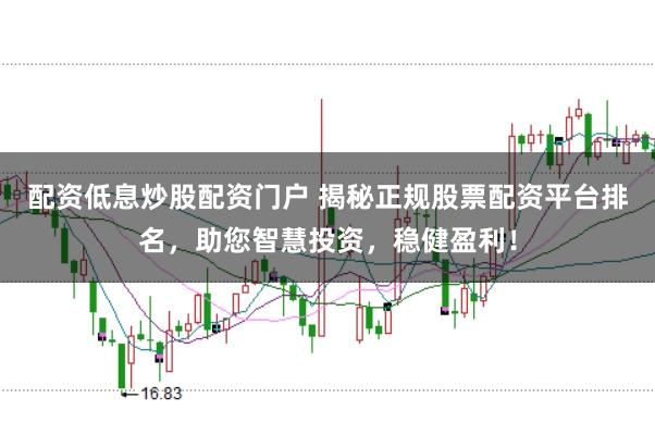 配资低息炒股配资门户 揭秘正规股票配资平台排名，助您智慧投资，稳健盈利！
