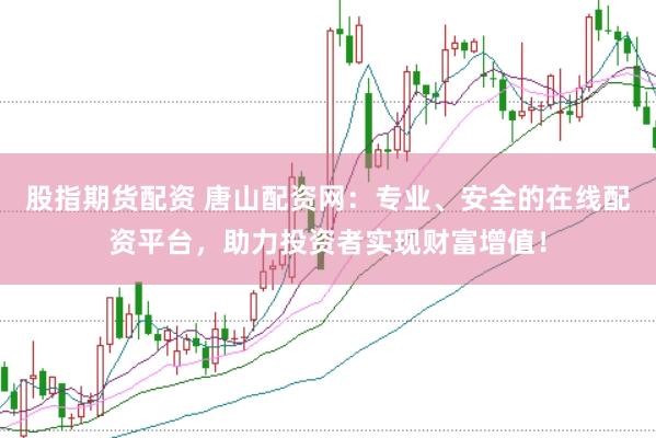 股指期货配资 唐山配资网：专业、安全的在线配资平台，助力投资者实现财富增值！