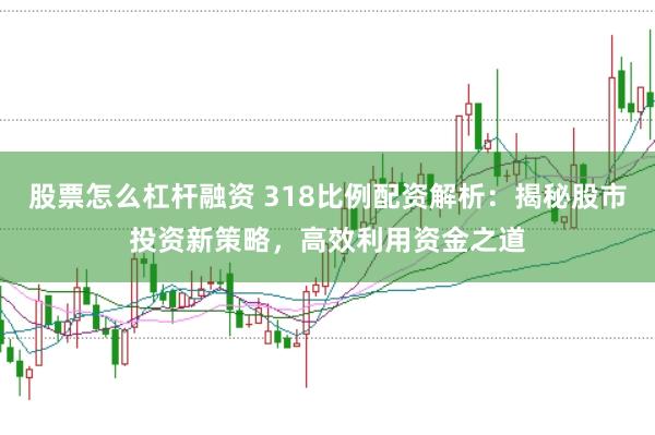 股票怎么杠杆融资 318比例配资解析：揭秘股市投资新策略，高效利用资金之道