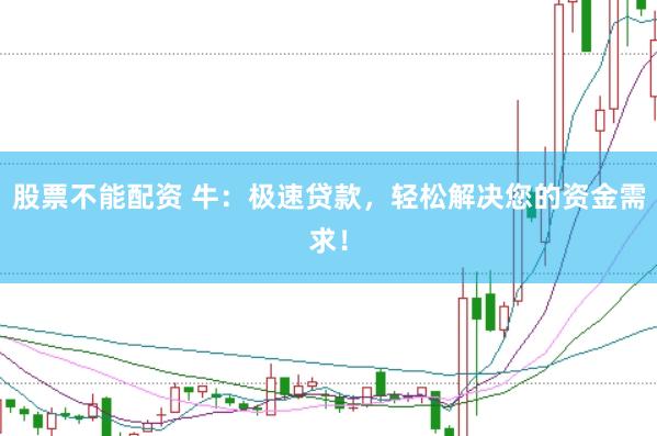 股票不能配资 牛：极速贷款，轻松解决您的资金需求！
