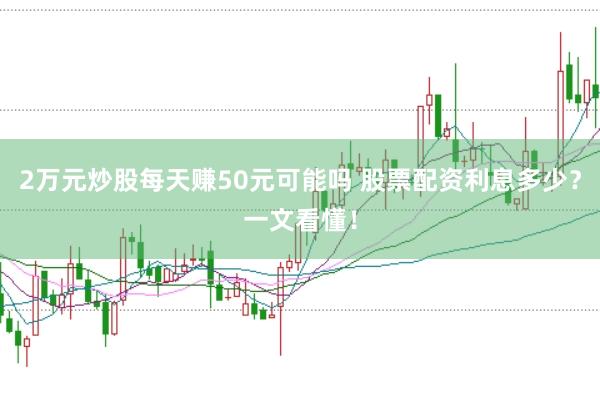 2万元炒股每天赚50元可能吗 股票配资利息多少？一文看懂！