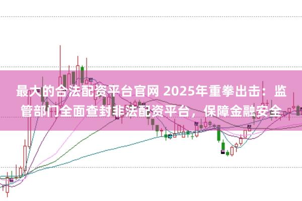 最大的合法配资平台官网 2025年重拳出击：监管部门全面查封非法配资平台，保障金融安全