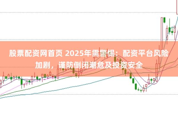 股票配资网首页 2025年需警惕：配资平台风险加剧，谨防倒闭潮危及投资安全