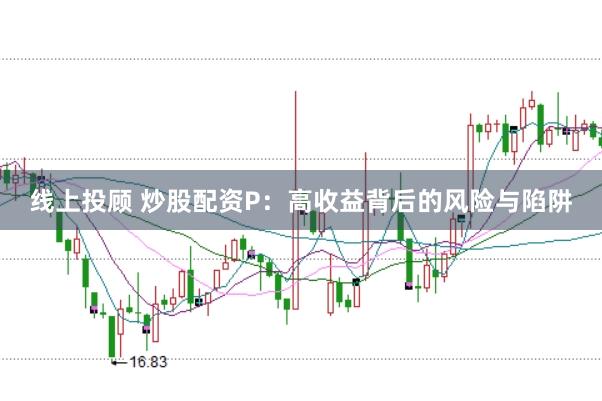 线上投顾 炒股配资P：高收益背后的风险与陷阱