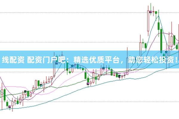 线配资 配资门户吧：精选优质平台，助您轻松投资！