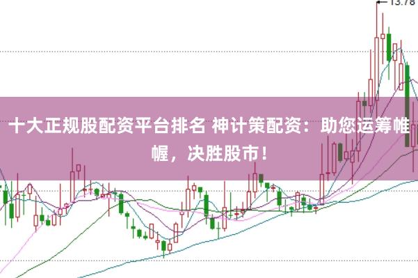 十大正规股配资平台排名 神计策配资：助您运筹帷幄，决胜股市！