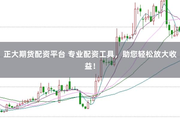 正大期货配资平台 专业配资工具，助您轻松放大收益！