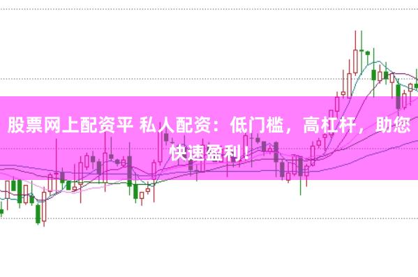 股票网上配资平 私人配资：低门槛，高杠杆，助您快速盈利！