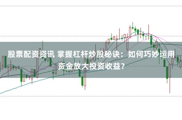 股票配资资讯 掌握杠杆炒股秘诀：如何巧妙运用资金放大投资收益？