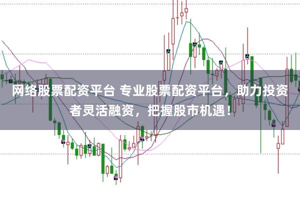 网络股票配资平台 专业股票配资平台，助力投资者灵活融资，把握股市机遇！