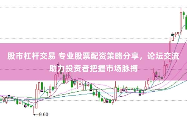 股市杠杆交易 专业股票配资策略分享，论坛交流助力投资者把握市场脉搏