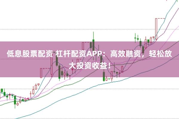 低息股票配资 杠杆配资APP：高效融资，轻松放大投资收益！