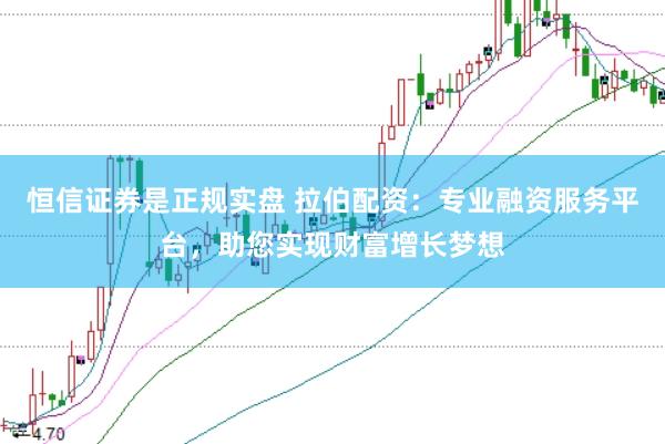 恒信证券是正规实盘 拉伯配资：专业融资服务平台，助您实现财富增长梦想