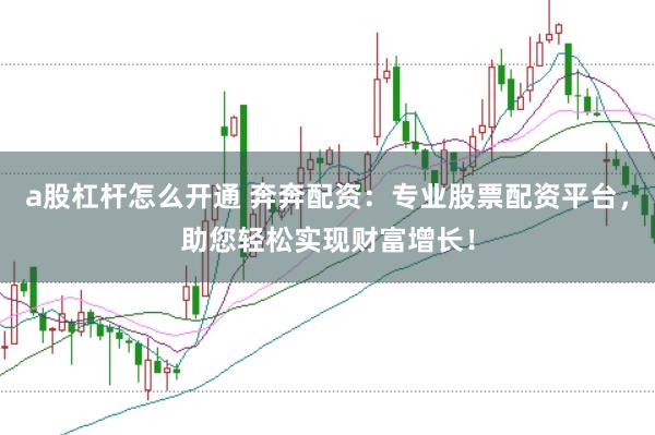 a股杠杆怎么开通 奔奔配资：专业股票配资平台，助您轻松实现财富增长！