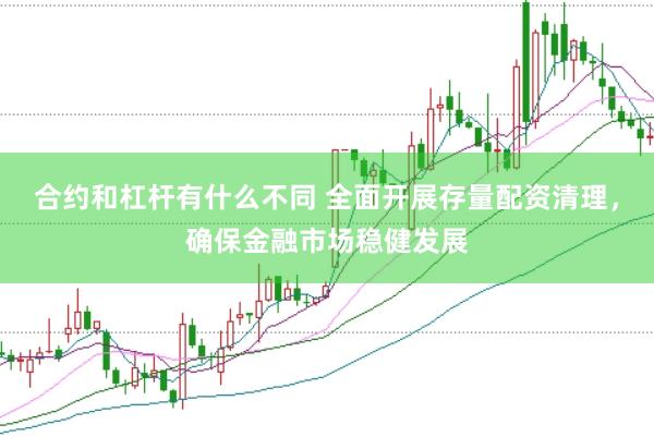 合约和杠杆有什么不同 全面开展存量配资清理，确保金融市场稳健发展
