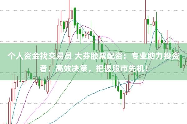 个人资金找交易员 大芬股票配资：专业助力投资者，高效决策，把握股市先机！