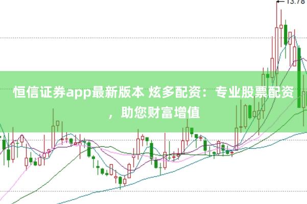恒信证券app最新版本 炫多配资：专业股票配资，助您财富增值