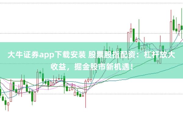 大牛证券app下载安装 股票股指配资：杠杆放大收益，掘金股市新机遇！