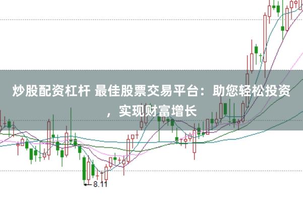 炒股配资杠杆 最佳股票交易平台：助您轻松投资，实现财富增长