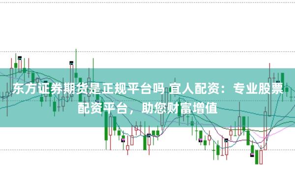 东方证券期货是正规平台吗 宜人配资：专业股票配资平台，助您财富增值