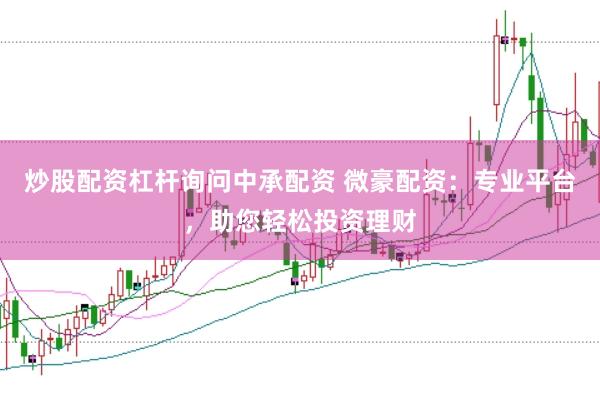 炒股配资杠杆询问中承配资 微豪配资：专业平台，助您轻松投资理财