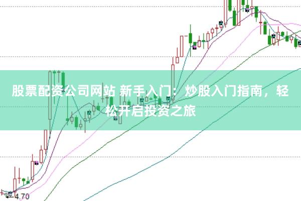 股票配资公司网站 新手入门：炒股入门指南，轻松开启投资之旅