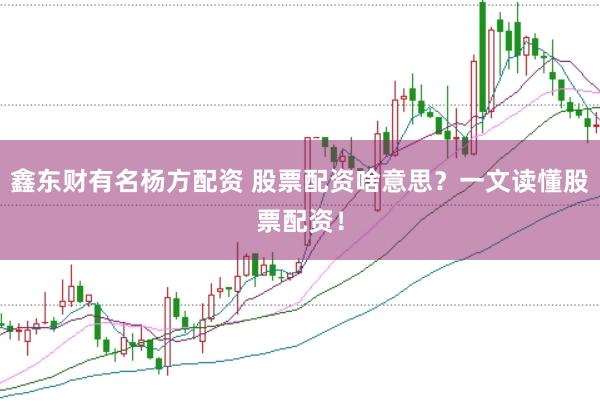 鑫东财有名杨方配资 股票配资啥意思？一文读懂股票配资！