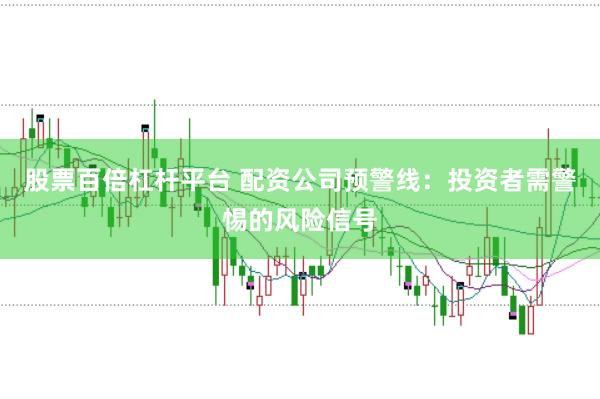 股票百倍杠杆平台 配资公司预警线：投资者需警惕的风险信号