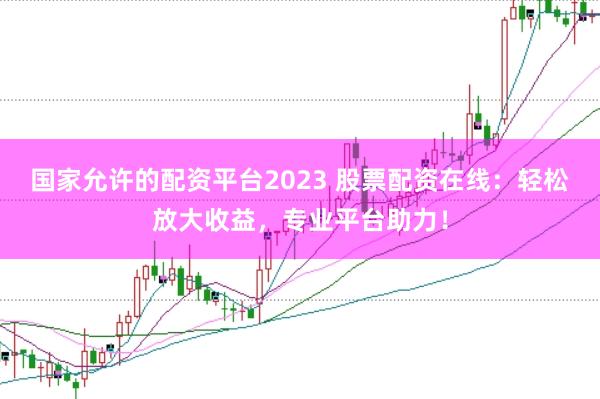 国家允许的配资平台2023 股票配资在线：轻松放大收益，专业平台助力！