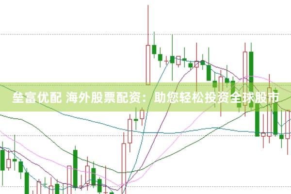 垒富优配 海外股票配资：助您轻松投资全球股市