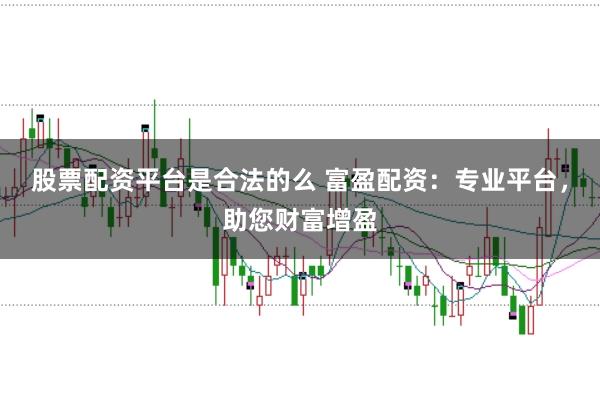 股票配资平台是合法的么 富盈配资：专业平台，助您财富增盈
