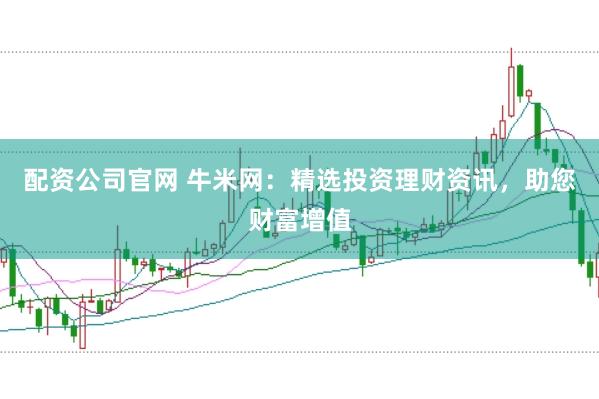 配资公司官网 牛米网：精选投资理财资讯，助您财富增值