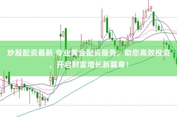炒股配资最新 专业黄金配资服务，助您高效投资，开启财富增长新篇章！