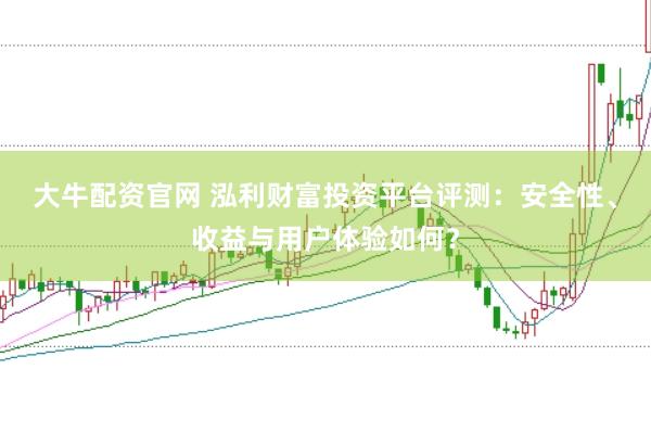 大牛配资官网 泓利财富投资平台评测：安全性、收益与用户体验如何？
