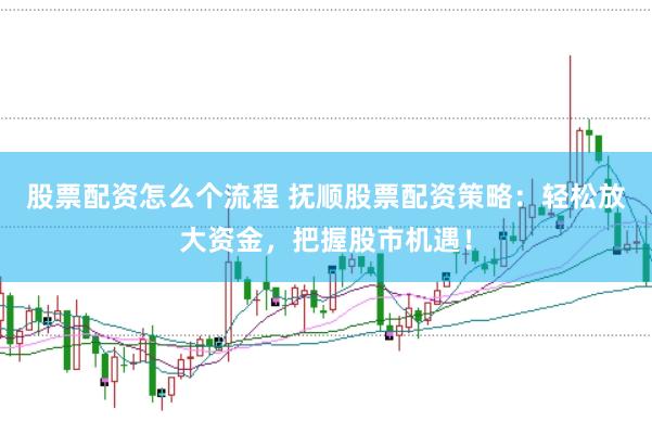 股票配资怎么个流程 抚顺股票配资策略：轻松放大资金，把握股市机遇！